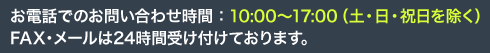 お電話でのお問い合わせ時間：10:00 ～ 17:00 （土・日・祝日を除く） ※FAX・メールは24時間受け付けております。